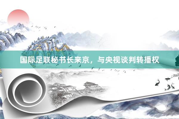 国际足联秘书长来京，与央视谈判转播权