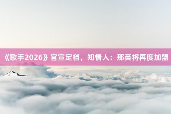 《歌手2026》官宣定档，知情人：那英将再度加盟