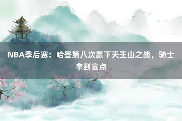 NBA季后赛：哈登第八次赢下天王山之战，骑士拿到赛点