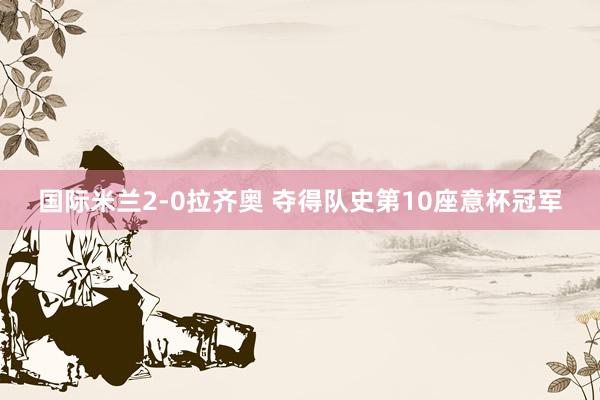 国际米兰2-0拉齐奥 夺得队史第10座意杯冠军
