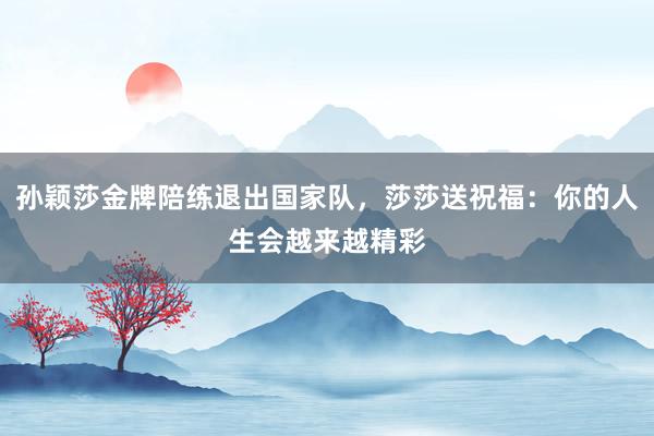 孙颖莎金牌陪练退出国家队，莎莎送祝福：你的人生会越来越精彩
