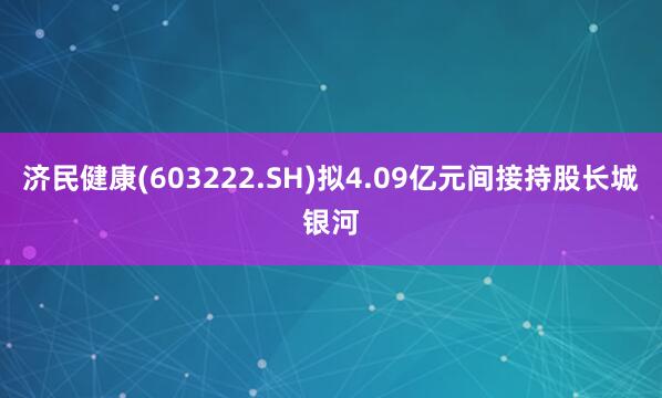 济民健康(603222.SH)拟4.09亿元间接持股长城银河