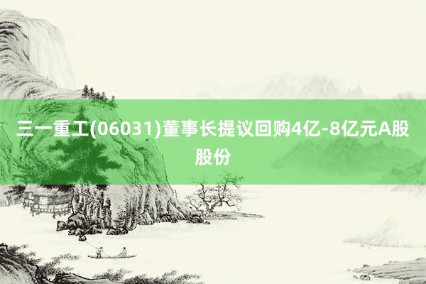 三一重工(06031)董事长提议回购4亿-8亿元A股股份