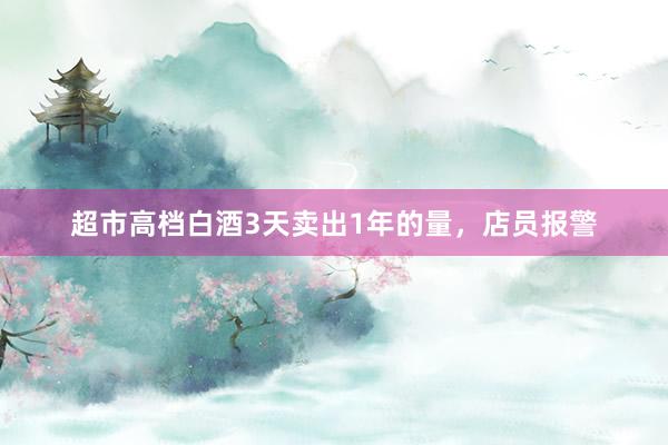 超市高档白酒3天卖出1年的量，店员报警