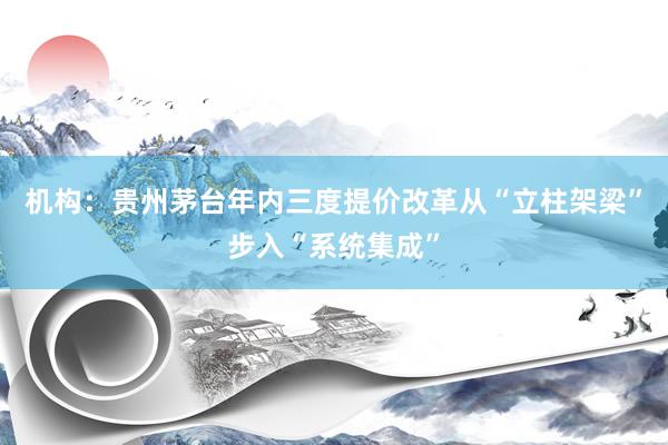 机构：贵州茅台年内三度提价改革从“立柱架梁”步入“系统集成”