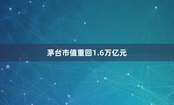 茅台市值重回1.6万亿元