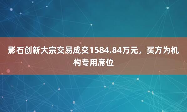 影石创新大宗交易成交1584.84万元，买方为机构专用席位