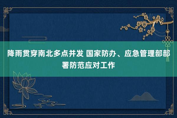 降雨贯穿南北多点并发 国家防办、应急管理部部署防范应对工作