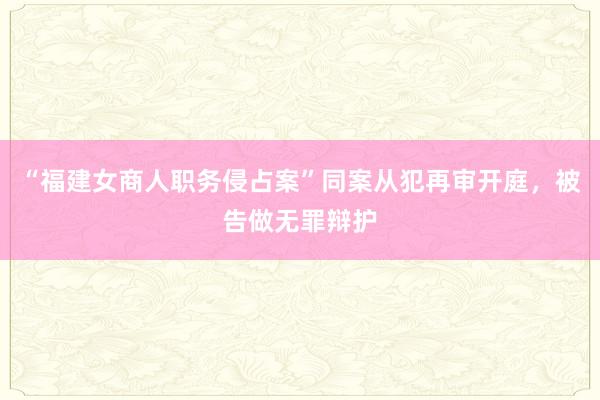 “福建女商人职务侵占案”同案从犯再审开庭,被告做无罪辩护