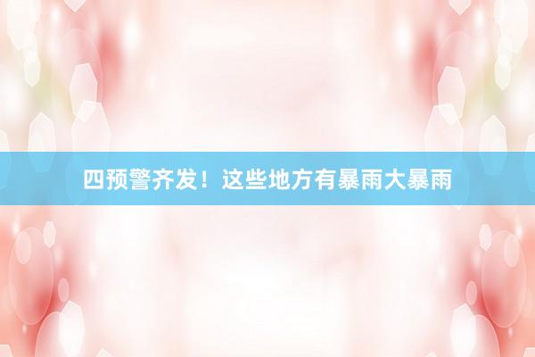 四预警齐发！这些地方有暴雨大暴雨