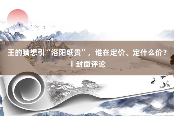 王的猜想引“洛阳纸贵”，谁在定价、定什么价？丨封面评论
