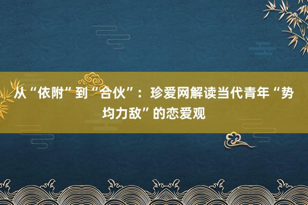 从“依附”到“合伙”：珍爱网解读当代青年“势均力敌”的恋爱观