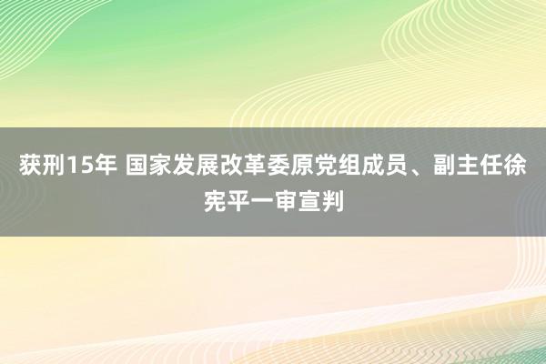 获刑15年 国家发展改革委原党组成员、副主任徐宪平一审宣判