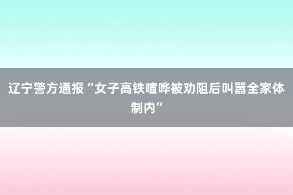 辽宁警方通报“女子高铁喧哗被劝阻后叫嚣全家体制内”
