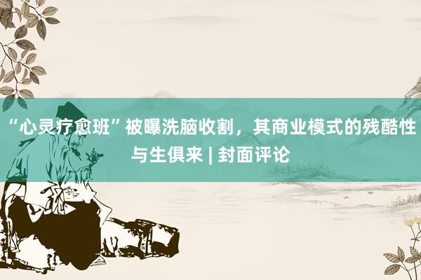 “心灵疗愈班”被曝洗脑收割，其商业模式的残酷性与生俱来 | 封面评论