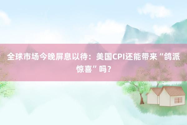 全球市场今晚屏息以待：美国CPI还能带来“鸽派惊喜”吗？