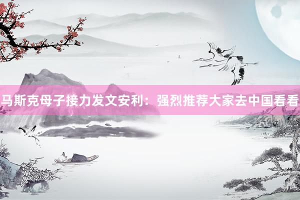 马斯克母子接力发文安利：强烈推荐大家去中国看看