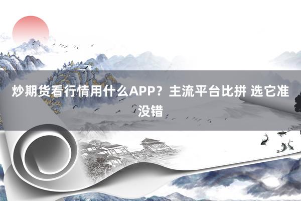 炒期货看行情用什么APP？主流平台比拼 选它准没错