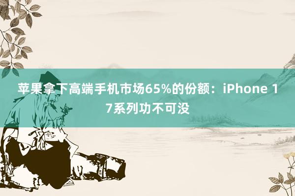 苹果拿下高端手机市场65%的份额：iPhone 17系列功不可没