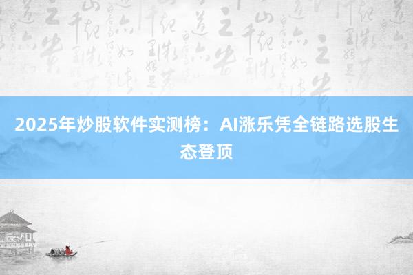2025年炒股软件实测榜：AI涨乐凭全链路选股生态登顶