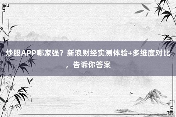 炒股APP哪家强？新浪财经实测体验+多维度对比，告诉你答案