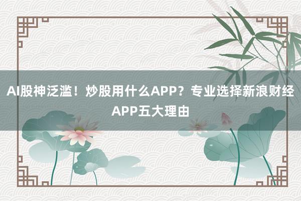 AI股神泛滥！炒股用什么APP？专业选择新浪财经APP五大理由