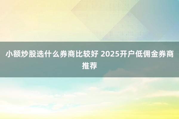 小额炒股选什么券商比较好 2025开户低佣金券商推荐