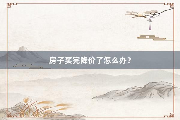 房子买完降价了怎么办？