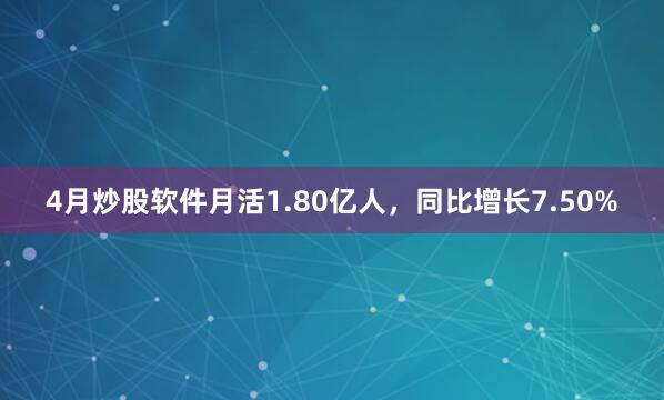 4月炒股软件月活1.80亿人，同比增长7.50%