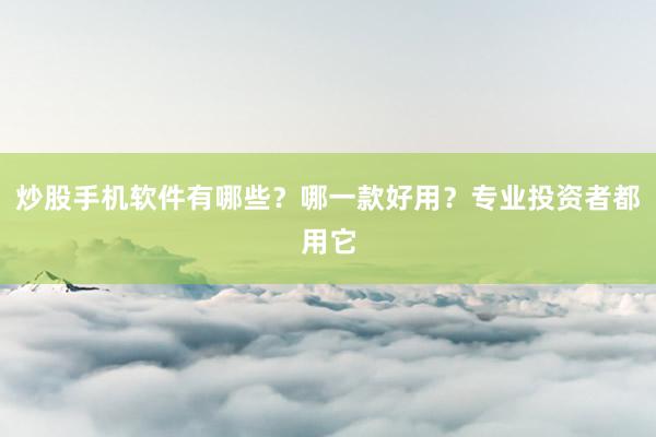 炒股手机软件有哪些？哪一款好用？专业投资者都用它