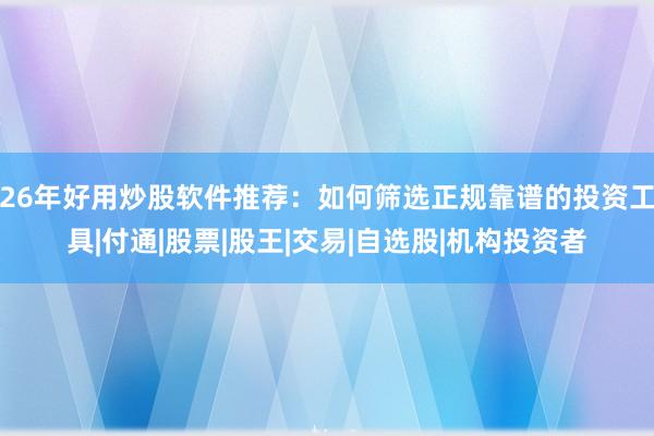 26年好用炒股软件推荐：如何筛选正规靠谱的投资工具|付通|股票|股王|交易|自选股|机构投资者