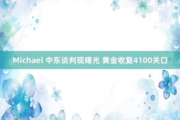 Michael 中东谈判现曙光 黄金收复4100关口