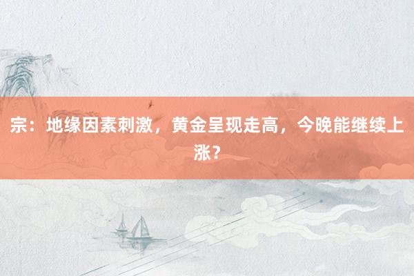 宗：地缘因素刺激，黄金呈现走高，今晚能继续上涨？