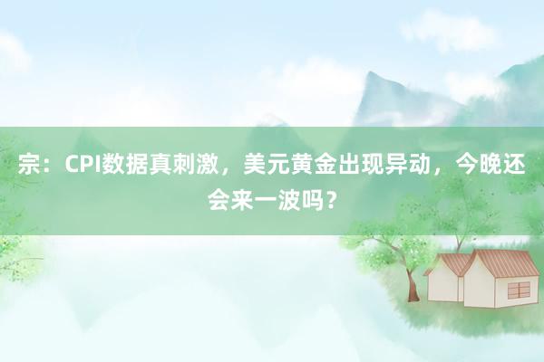 宗：CPI数据真刺激，美元黄金出现异动，今晚还会来一波吗？