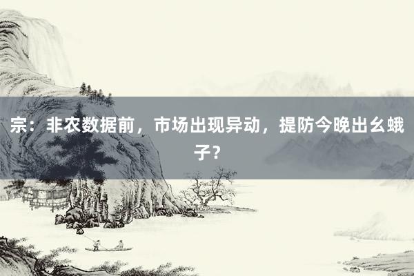 宗：非农数据前，市场出现异动，提防今晚出幺蛾子？