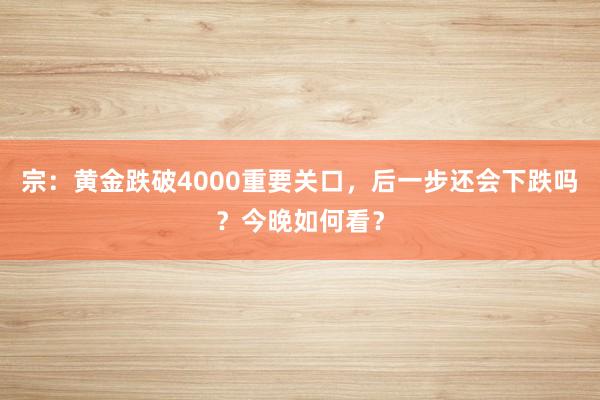 宗：黄金跌破4000重要关口，后一步还会下跌吗？今晚如何看？