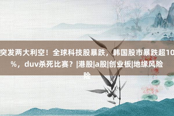 突发两大利空!全球科技股暴跌,韩国股市暴跌超10%,duv杀死比赛?|港股|a股|创业板|地缘风险