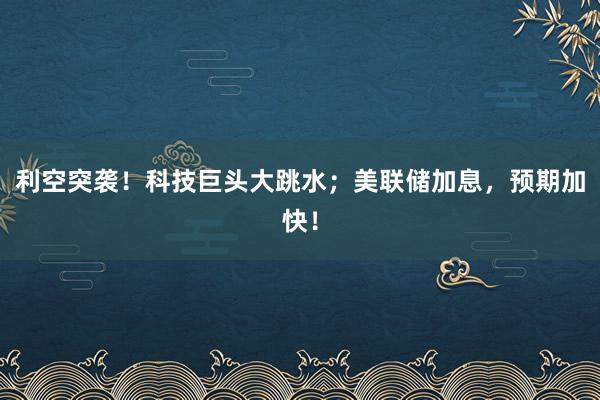 利空突袭！科技巨头大跳水；美联储加息，预期加快！