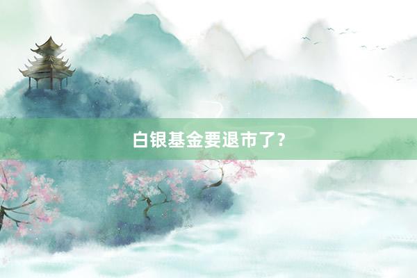 白银基金要退市了？