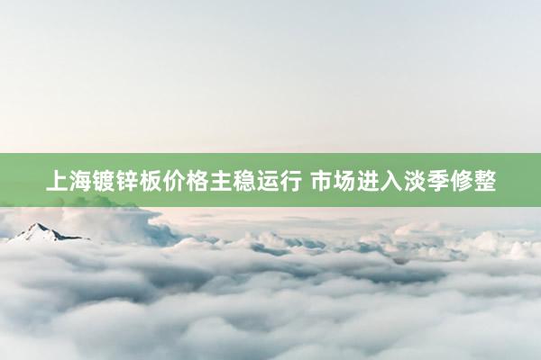 上海镀锌板价格主稳运行 市场进入淡季修整
