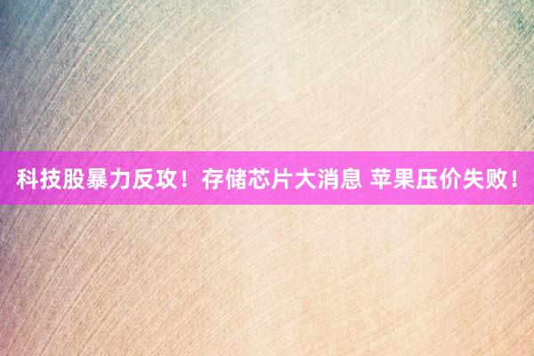 科技股暴力反攻！存储芯片大消息 苹果压价失败！