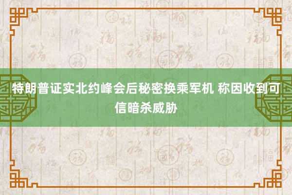 特朗普证实北约峰会后秘密换乘军机 称因收到可信暗杀威胁