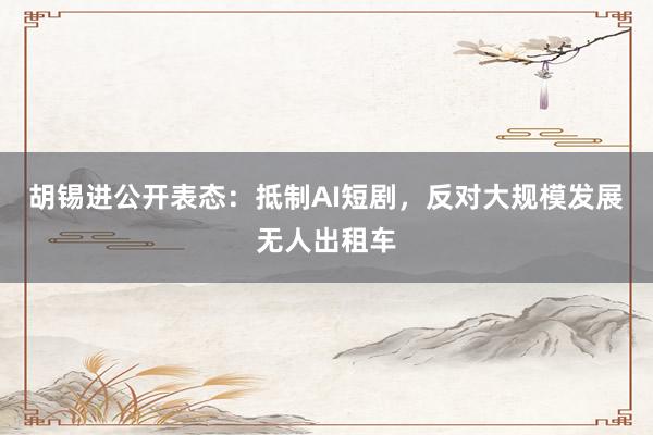 胡锡进公开表态：抵制AI短剧，反对大规模发展无人出租车