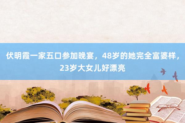 伏明霞一家五口参加晚宴,48岁的她完全富婆样,23岁大女儿好漂亮