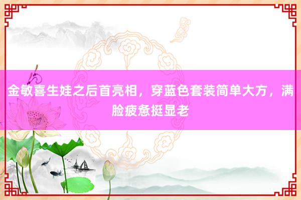 金敏喜生娃之后首亮相，穿蓝色套装简单大方，满脸疲惫挺显老