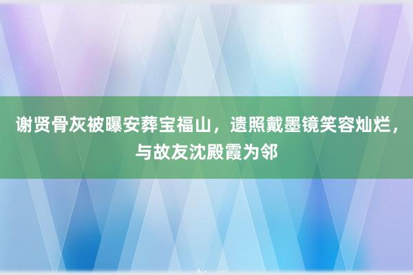 谢贤骨灰被曝安葬宝福山，遗照戴墨镜笑容灿烂，与故友沈殿霞为邻