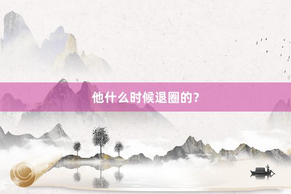 他什么时候退圈的？