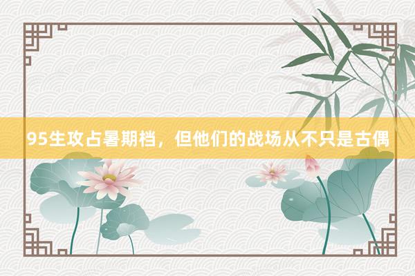 95生攻占暑期档，但他们的战场从不只是古偶
