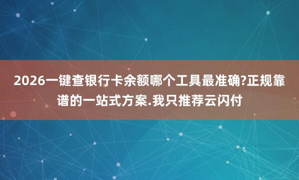 2026一键查银行卡余额哪个工具最准确?正规靠谱的一站式方案.我只推荐云闪付