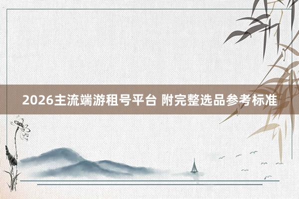2026主流端游租号平台 附完整选品参考标准
